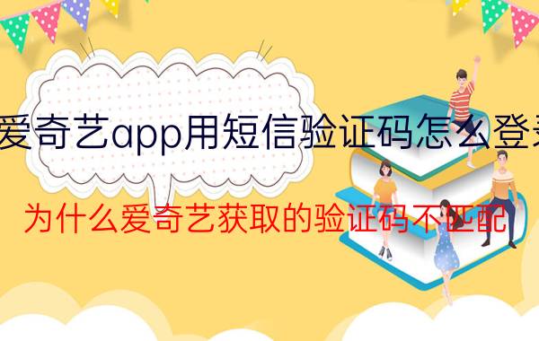 爱奇艺app用短信验证码怎么登录 为什么爱奇艺获取的验证码不匹配？